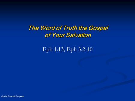 God’s Eternal Purpose The Word of Truth the Gospel of Your Salvation Eph 1:13; Eph 3:2-10.