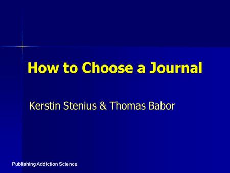 How to Choose a Journal Kerstin Stenius & Thomas Babor Publishing Addiction Science.