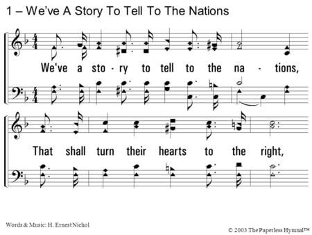 1. We've a story to tell to the nations, That shall turn their hearts to the right, A story of truth and mercy, a story of peace and light, A story of.