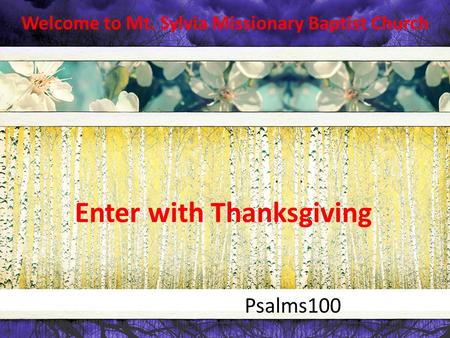 Welcome to Mt. Sylvia Missionary Baptist Church Psalms100 Enter with Thanksgiving.