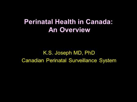 Perinatal Health in Canada: An Overview K.S. Joseph MD, PhD Canadian Perinatal Surveillance System.