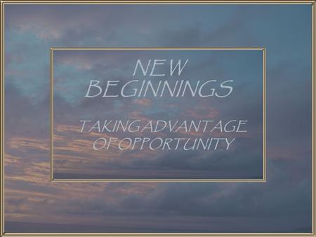NEW BEGINNINGS TAKING ADVANTAGE OF OPPORTUNITY. When we look to the text of the Bible we learn that it is a book filled with new beginnings! CONSIDER.