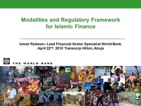 Modalities and Regulatory Framework for Islamic Finance Ismail Radwan– Lead Financial Sector Specialist World Bank, April 22 nd, 2010 Transcorp Hilton,