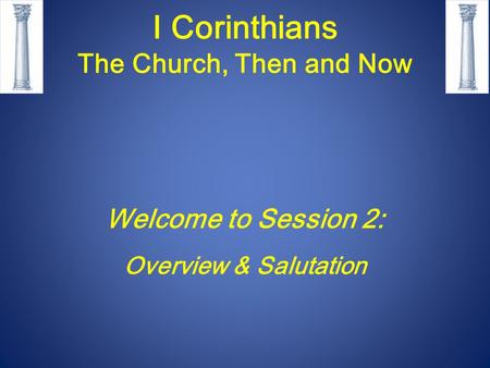 I Corinthians The Church, Then and Now Welcome to Session 2: Overview & Salutation.