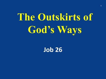 The Outskirts of God’s Ways Job 26 1. The story of Job is familiar to us all – it encourages us in trials The book deals with the problem of suffering.