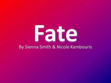 By Sienna Smith & Nicole Kambouris. Definition: Fate is the development of events outside a person’s control, regarded as predetermined by a supernatural.