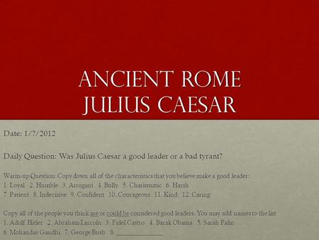 Ancient Rome Julius Caesar Date: 1/?/2012 Daily Question: Was Julius Caesar a good leader or a bad tyrant? Warm-up Question: Copy down all of the characteristics.