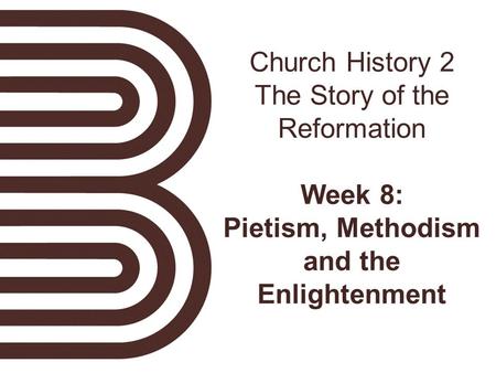 Church History 2 The Story of the Reformation Week 8: Pietism, Methodism and the Enlightenment.