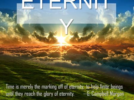 ETERNIT Y Time is merely the marking off of eternity, to help finite beings until they reach the glory of eternity. --G. Campbell Morgan.