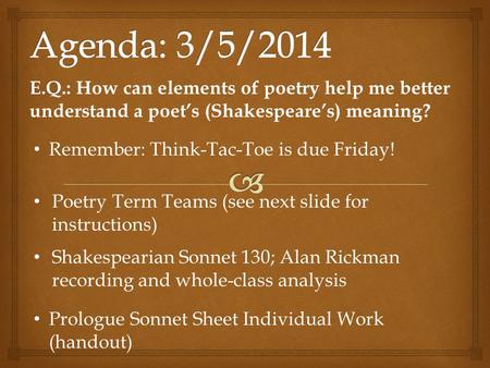 E.Q.: E.Q.: How can elements of poetry help me better understand a poet’s (Shakespeare’s) meaning? Remember: Think-Tac-Toe is due Friday! Poetry Term Teams.