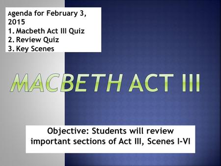 Objective: Students will review important sections of Act III, Scenes I-VI A genda for February 3, 2015 1.Macbeth Act III Quiz 2.Review Quiz 3.Key Scenes.
