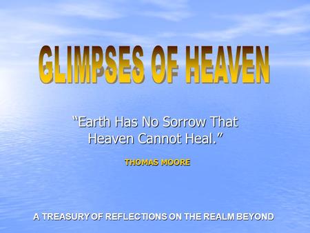 “Earth Has No Sorrow That Heaven Cannot Heal.” THOMAS MOORE A TREASURY OF REFLECTIONS ON THE REALM BEYOND A TREASURY OF REFLECTIONS ON THE REALM BEYOND.