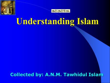 Understanding Islam Collected by: A.N.M. Tawhidul Islam Collected by: A.N.M. Tawhidul Islam.