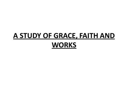A STUDY OF GRACE, FAITH AND WORKS. DEFINITIONS OF THE WORDS GRACE: “UNMERITED FAVOR” FAITH:“SUBSTANCE OF THINGS HOPED FOR, THE EVIDENCE OF THINGS NOT.