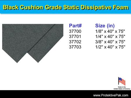 Www.ProtektivePak.com Black Cushion Grade Static Dissipative Foam Part#Size (in) 377001/8 x 40 x 75 377011/4'' x 40'' x 75 377023/8'' x 40'' x 75