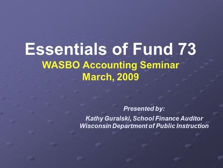 Essentials of Fund 73 WASBO Accounting Seminar March, 2009 Presented by: Kathy Guralski, School Finance Auditor Wisconsin Department of Public Instruction.