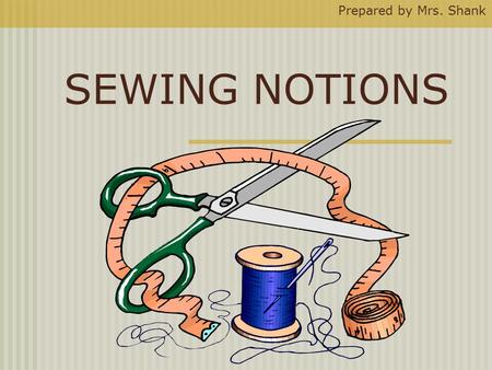 SEWING NOTIONS Prepared by Mrs. Shank. What Is a Sewing Notion ? A notion is any sewing supply or tool that you can hold easily in one hand.