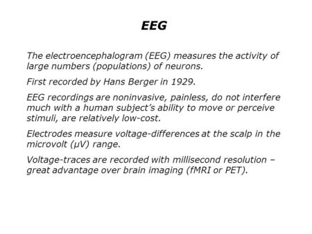 EEG The electroencephalogram (EEG) measures the activity of large numbers (populations) of neurons. First recorded by Hans Berger in 1929. EEG recordings.