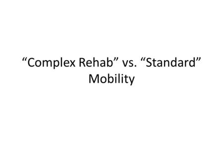 “Complex Rehab” vs. “Standard” Mobility. Standard Manual Wheelchairs Standard Manual WCs (94% of Medicare Intended for Short Term use Complex Manual Wheelchairs.
