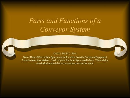 Parts and Functions of a Conveyor System ©2012 Dr. B. C. Paul Note- These slides include figures and tables taken from the Conveyor Equipment Manufactures.