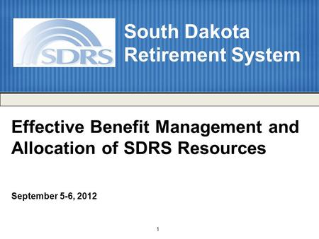 1 Effective Benefit Management and Allocation of SDRS Resources September 5-6, 2012 South Dakota Retirement System.