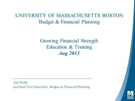 UNIVERSITY OF MASSACHUSETTS BOSTON Budget & Financial Planning Growing Financial Strength Education & Training Aug 2013 Sue Wolfe Assistant Vice Chancellor,