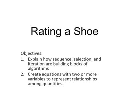 Rating a Shoe Objectives: 1.Explain how sequence, selection, and iteration are building blocks of algorithms 2.Create equations with two or more variables.