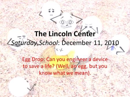 The Lincoln Center Saturday School: December 11, 2010 Egg Drop: Can you engineer a device to save a life? (Well, an egg, but you know what we mean).