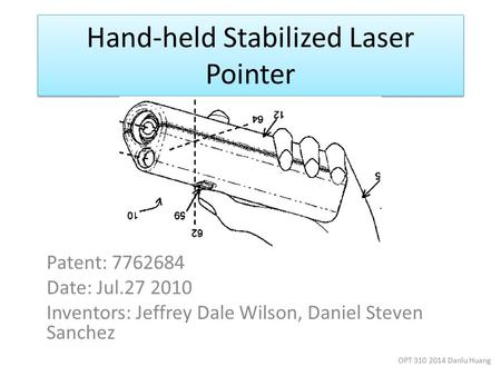 Hand-held Stabilized Laser Pointer Patent: 7762684 Date: Jul.27 2010 Inventors: Jeffrey Dale Wilson, Daniel Steven Sanchez OPT 310 2014 Danlu Huang.