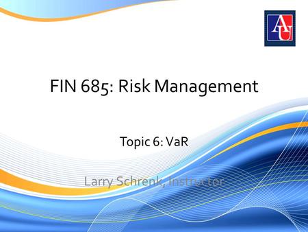 FIN 685: Risk Management Topic 6: VaR Larry Schrenk, Instructor.