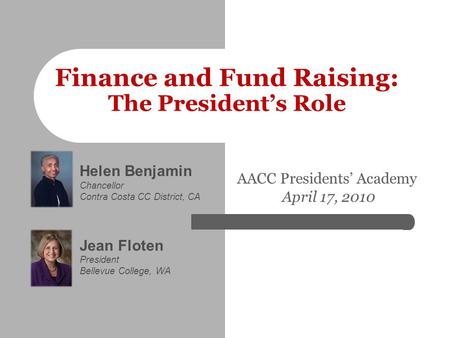 Helen Benjamin Chancellor Contra Costa CC District, CA Jean Floten President Bellevue College, WA Finance and Fund Raising: The President’s Role AACC Presidents’