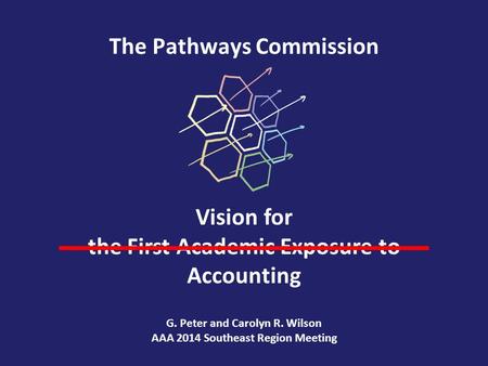 The Pathways Commission Vision for the First Academic Exposure to Accounting G. Peter and Carolyn R. Wilson AAA 2014 Southeast Region Meeting.