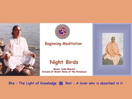 Night Birds Swami Veda Bharati Disciple of Swami Rama of the Himalayas Bha : The Light of Knowledge  Rati : A lover who is absorbed in it Beginning Meditation.