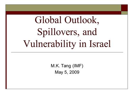 Global Outlook, Spillovers, and Vulnerability in Israel M.K. Tang (IMF) May 5, 2009.