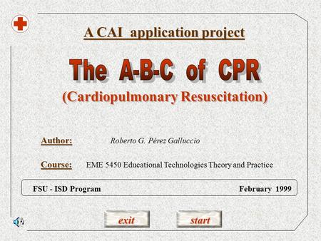 exit start Author: A CAI application project FSU - ISD Program February 1999 Roberto G. Pérez Galluccio (Cardiopulmonary Resuscitation) Course: EME 5450.