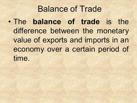Balance of Trade The balance of trade is the difference between the monetary value of exports and imports in an economy over a certain period of time.