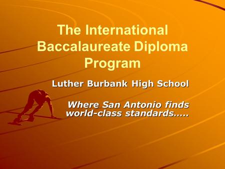 The International Baccalaureate Diploma Program Luther Burbank High School Where San Antonio finds world-class standards…..