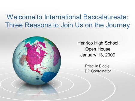 Welcome to International Baccalaureate: Three Reasons to Join Us on the Journey Henrico High School Open House January 13, 2009 Priscilla Biddle, DP Coordinator.