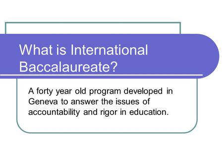 What is International Baccalaureate? A forty year old program developed in Geneva to answer the issues of accountability and rigor in education.