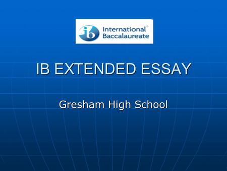 IB EXTENDED ESSAY Gresham High School. THE EXTENDED ESSAY RELAX.
