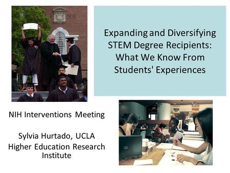 Expanding and Diversifying STEM Degree Recipients: What We Know From Students' Experiences NIH Interventions Meeting Sylvia Hurtado, UCLA Higher Education.