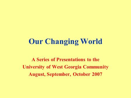 Our Changing World A Series of Presentations to the University of West Georgia Community August, September, October 2007.
