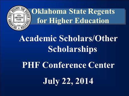 Academic Scholars/Other Scholarships PHF Conference Center July 22, 2014 Oklahoma State Regents for Higher Education.