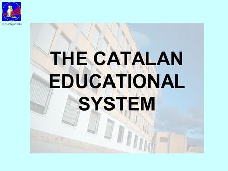 THE CATALAN EDUCATIONAL SYSTEM IES Joaquín Bau. UNIVERSITY PAU HIGHER LEVEL FORMATIVE CYCLES 16-18 years BACCALAUREATE MIDDLE LEVEL FORMATIVE CYCLES 12-16.