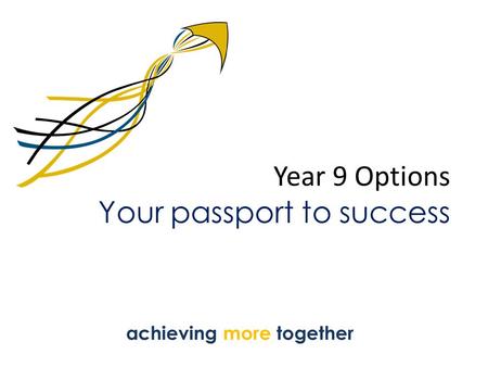Year 9 Options Your passport to success achieving more together.
