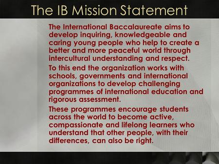 The IB Mission Statement The International Baccalaureate aims to develop inquiring, knowledgeable and caring young people who help to create a better and.