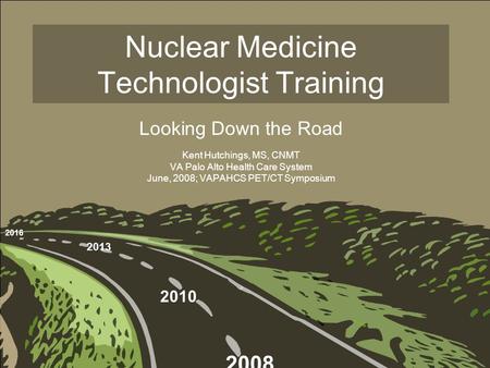 Nuclear Medicine Technologist Training Looking Down the Road Kent Hutchings, MS, CNMT VA Palo Alto Health Care System June, 2008; VAPAHCS PET/CT Symposium.