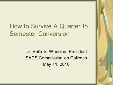 How to Survive A Quarter to Semester Conversion Dr. Belle S. Wheelan, President SACS Commission on Colleges May 11, 2010.