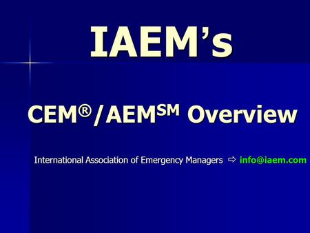 IAEM’s CEM ® /AEM SM Overview IAEM’s CEM ® /AEM SM Overview International Association of Emergency Managers 