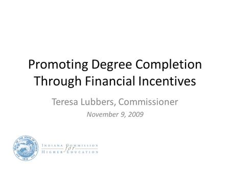 Promoting Degree Completion Through Financial Incentives Teresa Lubbers, Commissioner November 9, 2009.